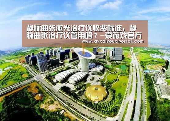 静脉曲张激光治疗仪收费标准,静脉曲张治疗仪管用吗?-爱游戏官方(图1) 爱游戏官网入口