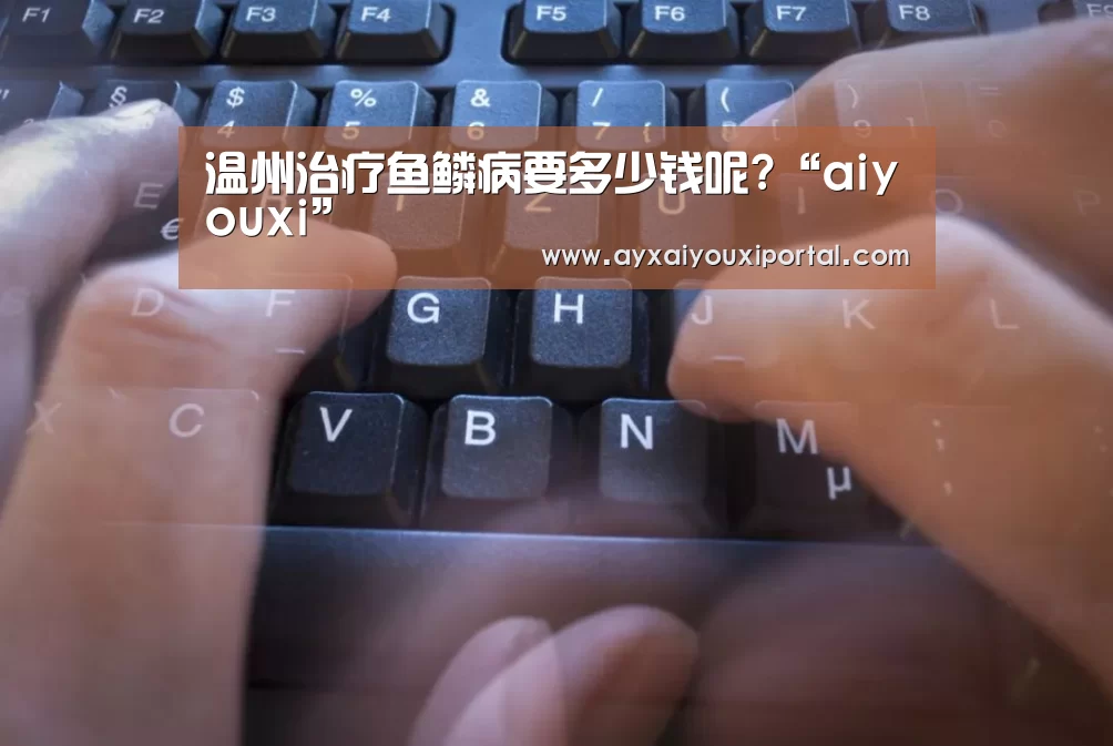 温州治疗鱼鳞病要多少钱呢?“aiyouxi”(图1) 温州治疗鱼鳞病要多少钱呢?“aiyouxi”(图1)